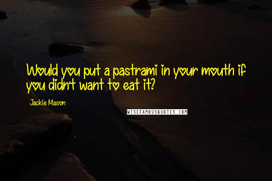 Jackie Mason Quotes: Would you put a pastrami in your mouth if you didn't want to eat it?