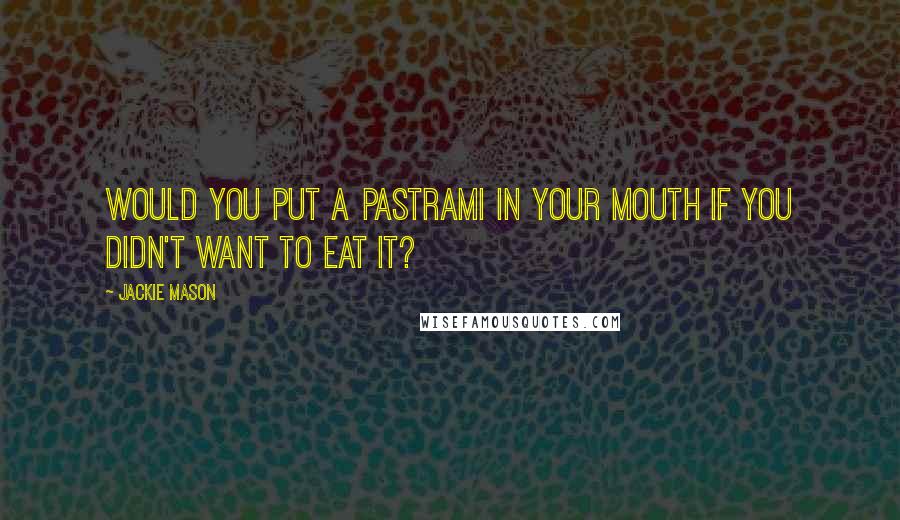 Jackie Mason Quotes: Would you put a pastrami in your mouth if you didn't want to eat it?