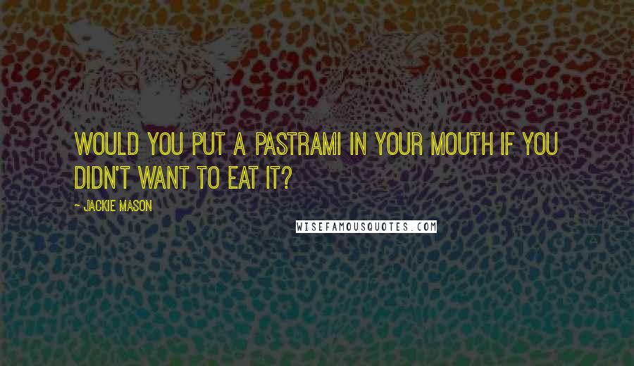 Jackie Mason Quotes: Would you put a pastrami in your mouth if you didn't want to eat it?