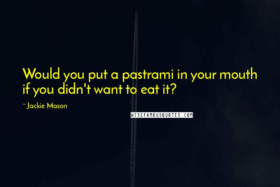 Jackie Mason Quotes: Would you put a pastrami in your mouth if you didn't want to eat it?