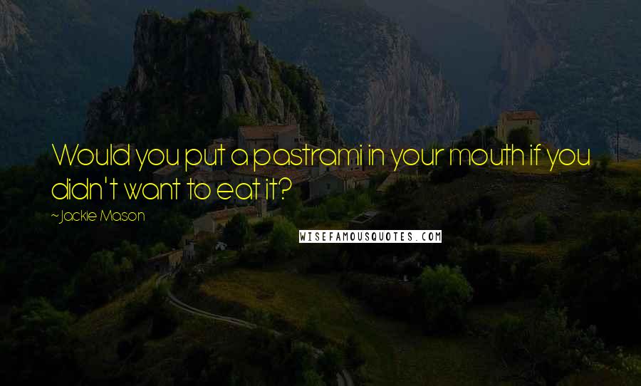 Jackie Mason Quotes: Would you put a pastrami in your mouth if you didn't want to eat it?