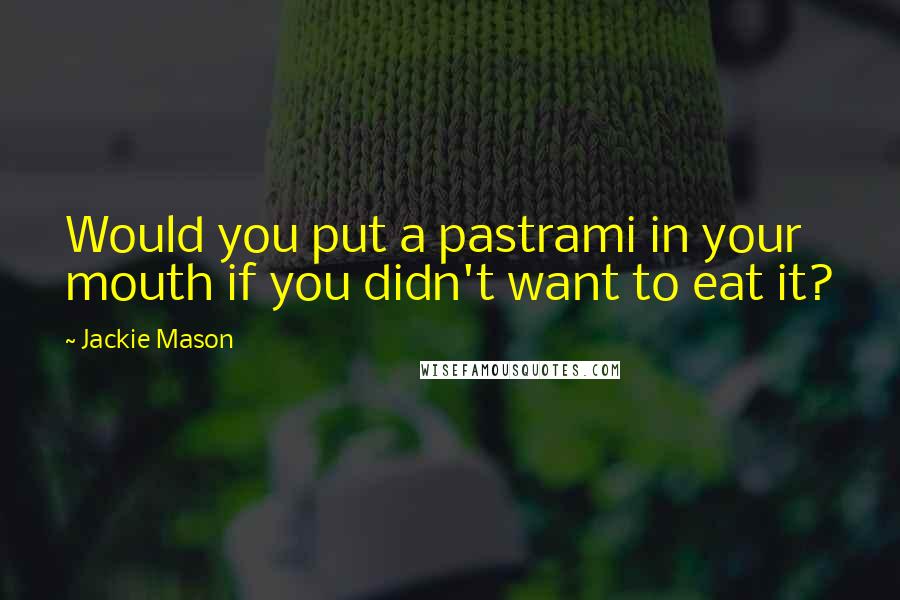 Jackie Mason Quotes: Would you put a pastrami in your mouth if you didn't want to eat it?
