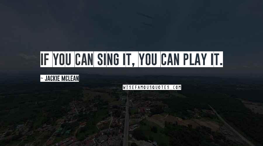 Jackie McLean Quotes: If you can sing it, you can play it.