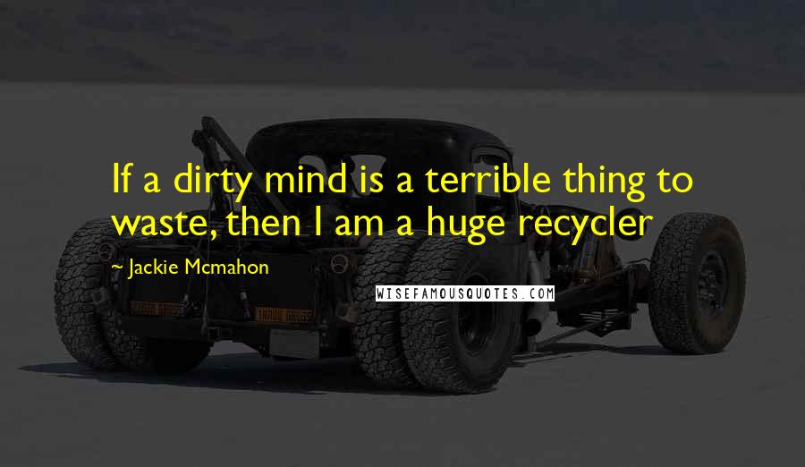 Jackie Mcmahon Quotes: If a dirty mind is a terrible thing to waste, then I am a huge recycler