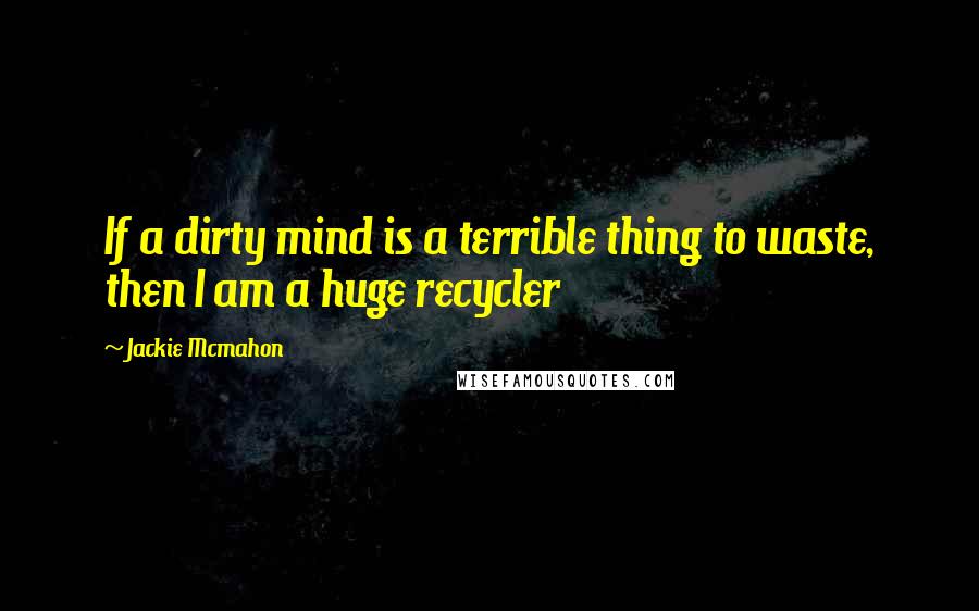 Jackie Mcmahon Quotes: If a dirty mind is a terrible thing to waste, then I am a huge recycler