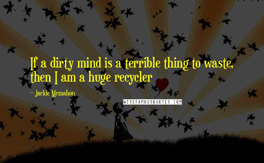 Jackie Mcmahon Quotes: If a dirty mind is a terrible thing to waste, then I am a huge recycler