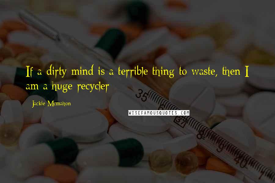 Jackie Mcmahon Quotes: If a dirty mind is a terrible thing to waste, then I am a huge recycler