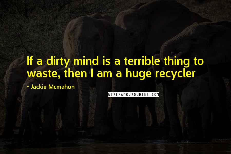 Jackie Mcmahon Quotes: If a dirty mind is a terrible thing to waste, then I am a huge recycler