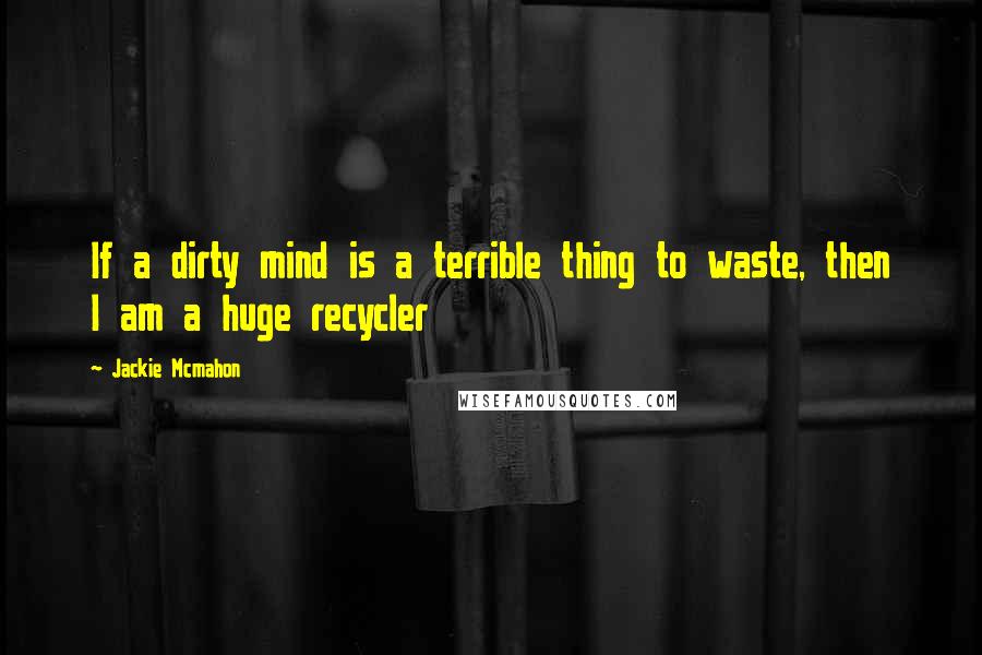 Jackie Mcmahon Quotes: If a dirty mind is a terrible thing to waste, then I am a huge recycler