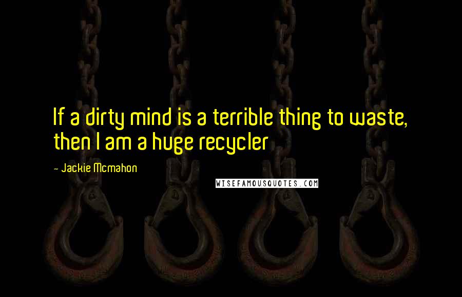 Jackie Mcmahon Quotes: If a dirty mind is a terrible thing to waste, then I am a huge recycler