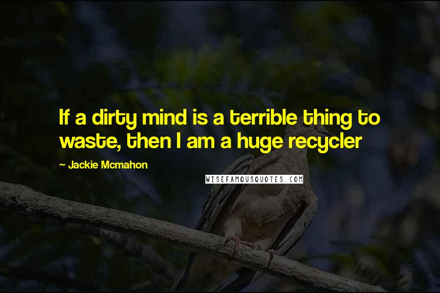 Jackie Mcmahon Quotes: If a dirty mind is a terrible thing to waste, then I am a huge recycler