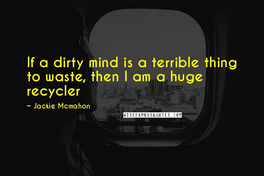 Jackie Mcmahon Quotes: If a dirty mind is a terrible thing to waste, then I am a huge recycler