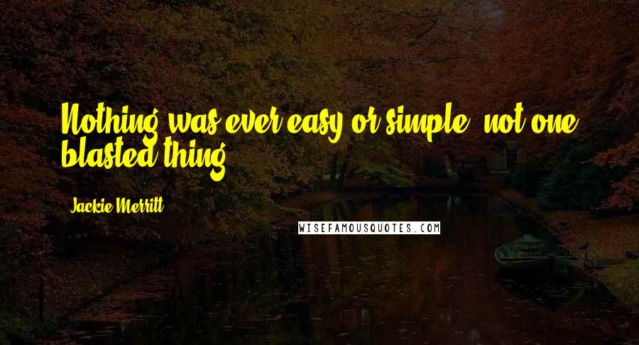 Jackie Merritt Quotes: Nothing was ever easy or simple, not one blasted thing.