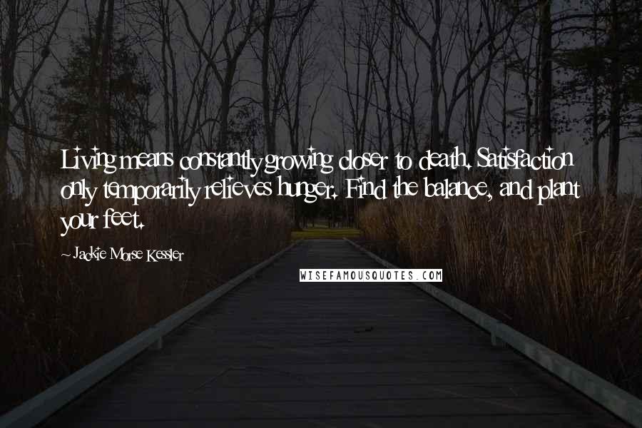 Jackie Morse Kessler Quotes: Living means constantly growing closer to death. Satisfaction only temporarily relieves hunger. Find the balance, and plant your feet.