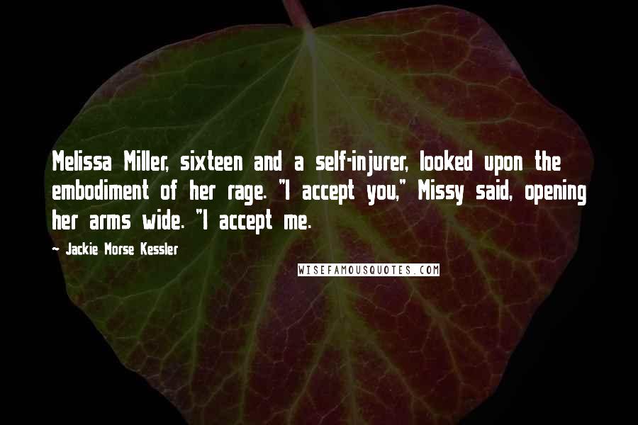 Jackie Morse Kessler Quotes: Melissa Miller, sixteen and a self-injurer, looked upon the embodiment of her rage. "I accept you," Missy said, opening her arms wide. "I accept me.