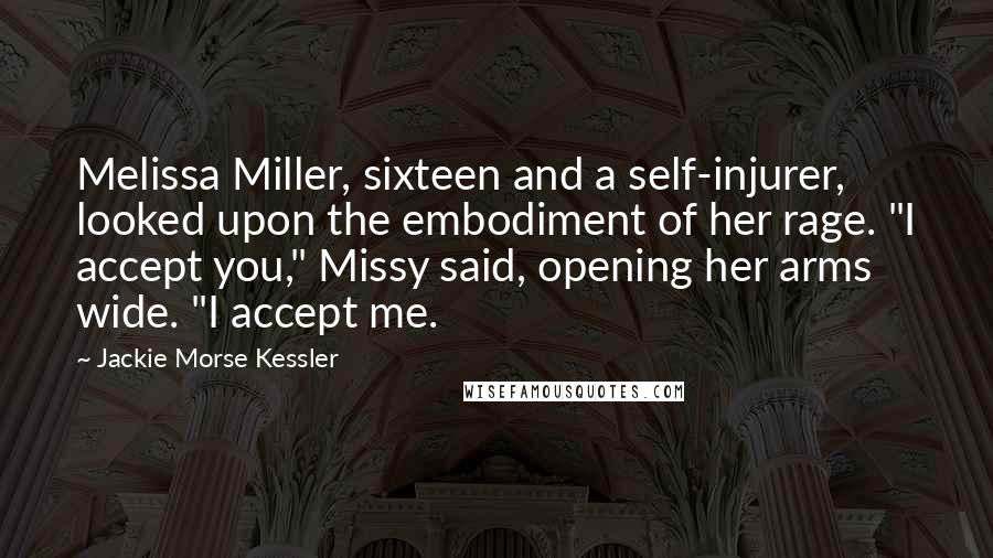 Jackie Morse Kessler Quotes: Melissa Miller, sixteen and a self-injurer, looked upon the embodiment of her rage. "I accept you," Missy said, opening her arms wide. "I accept me.