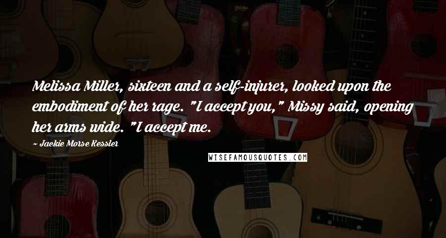 Jackie Morse Kessler Quotes: Melissa Miller, sixteen and a self-injurer, looked upon the embodiment of her rage. "I accept you," Missy said, opening her arms wide. "I accept me.