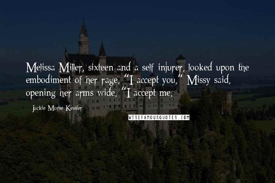 Jackie Morse Kessler Quotes: Melissa Miller, sixteen and a self-injurer, looked upon the embodiment of her rage. "I accept you," Missy said, opening her arms wide. "I accept me.