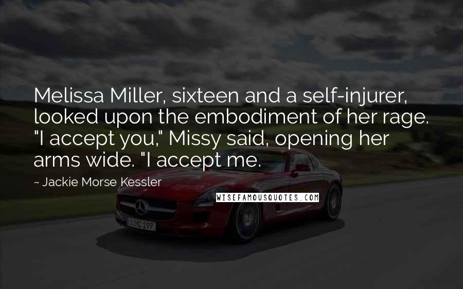 Jackie Morse Kessler Quotes: Melissa Miller, sixteen and a self-injurer, looked upon the embodiment of her rage. "I accept you," Missy said, opening her arms wide. "I accept me.