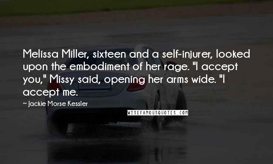 Jackie Morse Kessler Quotes: Melissa Miller, sixteen and a self-injurer, looked upon the embodiment of her rage. "I accept you," Missy said, opening her arms wide. "I accept me.