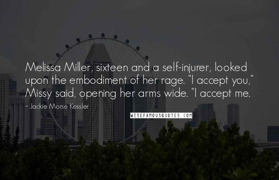 Jackie Morse Kessler Quotes: Melissa Miller, sixteen and a self-injurer, looked upon the embodiment of her rage. "I accept you," Missy said, opening her arms wide. "I accept me.