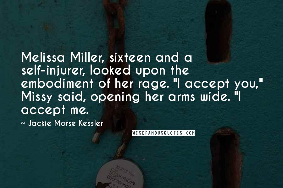 Jackie Morse Kessler Quotes: Melissa Miller, sixteen and a self-injurer, looked upon the embodiment of her rage. "I accept you," Missy said, opening her arms wide. "I accept me.