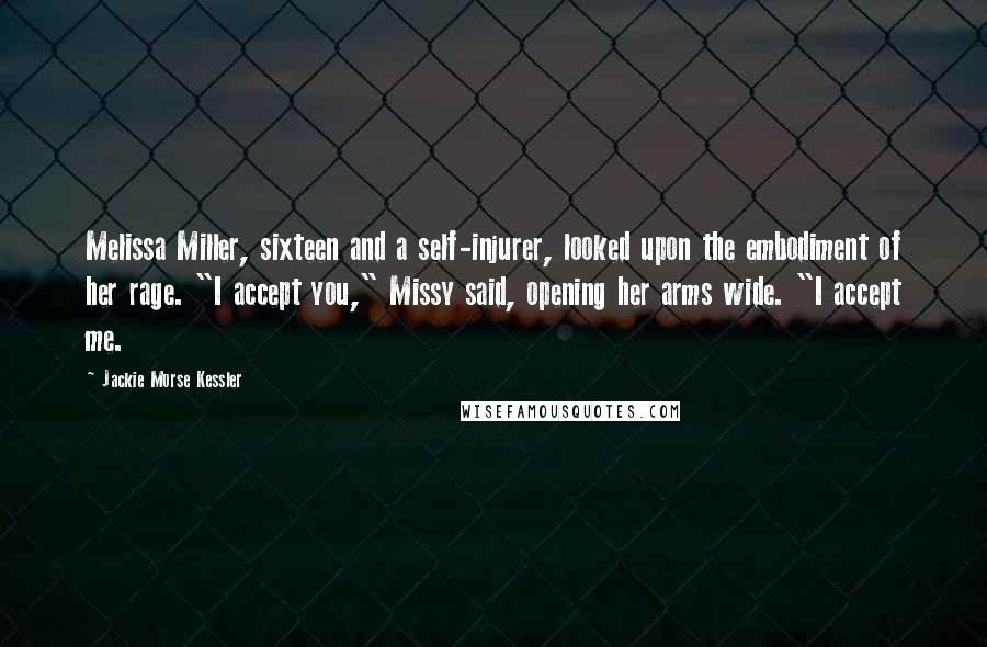 Jackie Morse Kessler Quotes: Melissa Miller, sixteen and a self-injurer, looked upon the embodiment of her rage. "I accept you," Missy said, opening her arms wide. "I accept me.