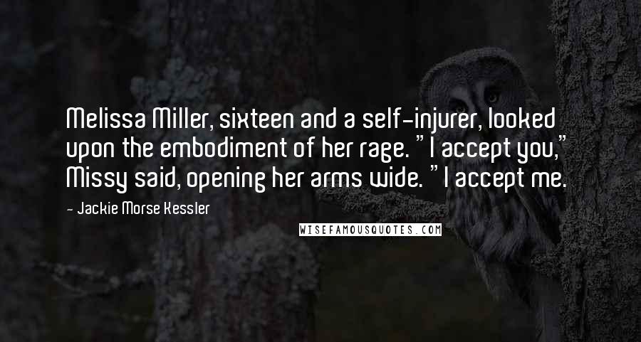 Jackie Morse Kessler Quotes: Melissa Miller, sixteen and a self-injurer, looked upon the embodiment of her rage. "I accept you," Missy said, opening her arms wide. "I accept me.