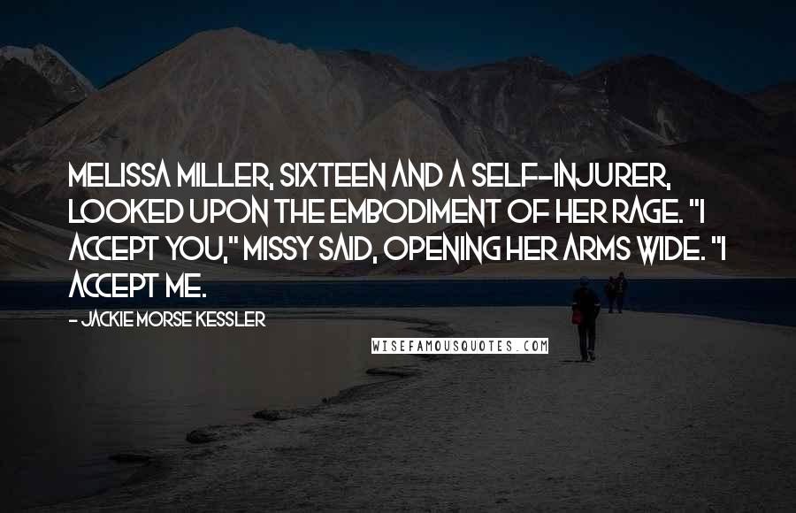 Jackie Morse Kessler Quotes: Melissa Miller, sixteen and a self-injurer, looked upon the embodiment of her rage. "I accept you," Missy said, opening her arms wide. "I accept me.