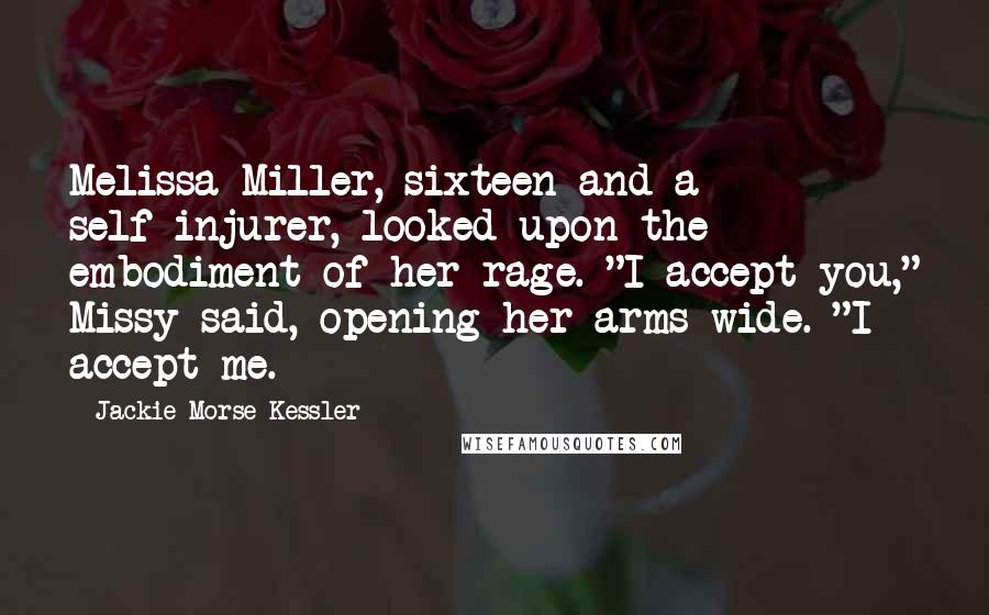 Jackie Morse Kessler Quotes: Melissa Miller, sixteen and a self-injurer, looked upon the embodiment of her rage. "I accept you," Missy said, opening her arms wide. "I accept me.