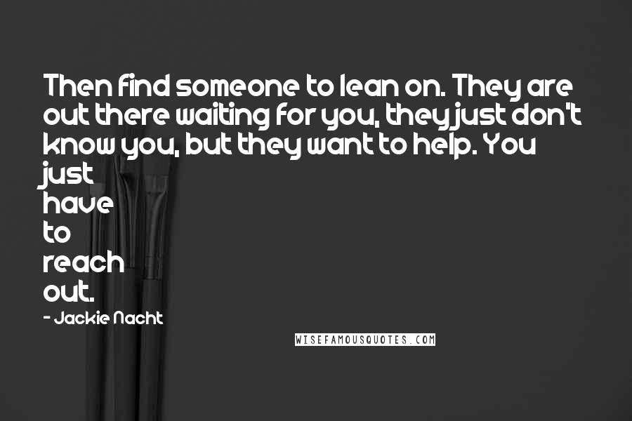 Jackie Nacht Quotes: Then find someone to lean on. They are out there waiting for you, they just don't know you, but they want to help. You just have to reach out.