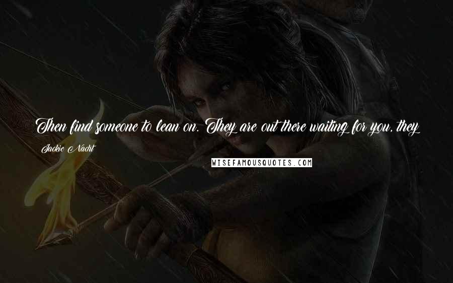 Jackie Nacht Quotes: Then find someone to lean on. They are out there waiting for you, they just don't know you, but they want to help. You just have to reach out.