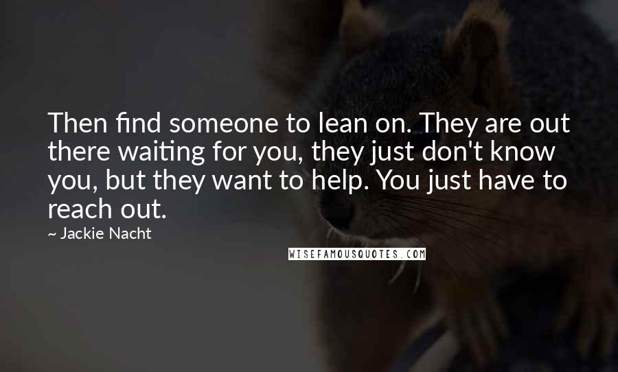 Jackie Nacht Quotes: Then find someone to lean on. They are out there waiting for you, they just don't know you, but they want to help. You just have to reach out.