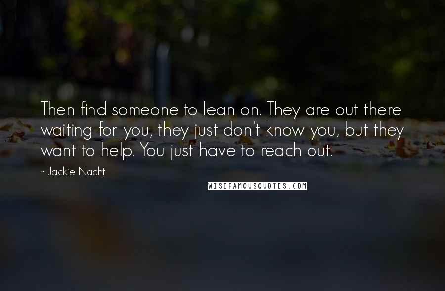 Jackie Nacht Quotes: Then find someone to lean on. They are out there waiting for you, they just don't know you, but they want to help. You just have to reach out.