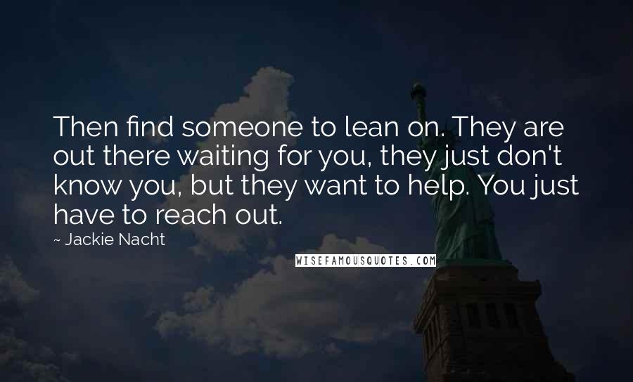 Jackie Nacht Quotes: Then find someone to lean on. They are out there waiting for you, they just don't know you, but they want to help. You just have to reach out.