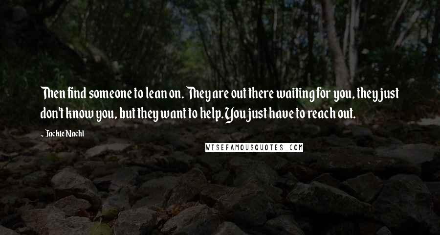 Jackie Nacht Quotes: Then find someone to lean on. They are out there waiting for you, they just don't know you, but they want to help. You just have to reach out.