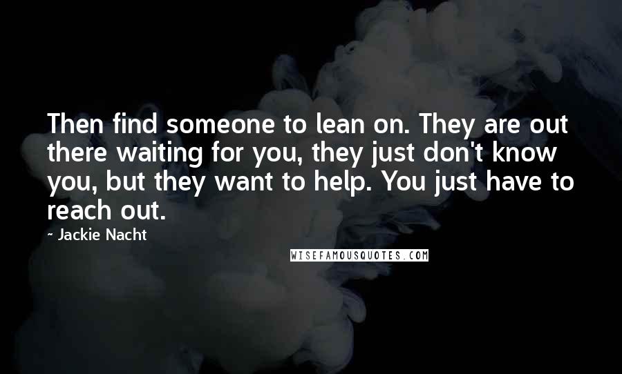 Jackie Nacht Quotes: Then find someone to lean on. They are out there waiting for you, they just don't know you, but they want to help. You just have to reach out.