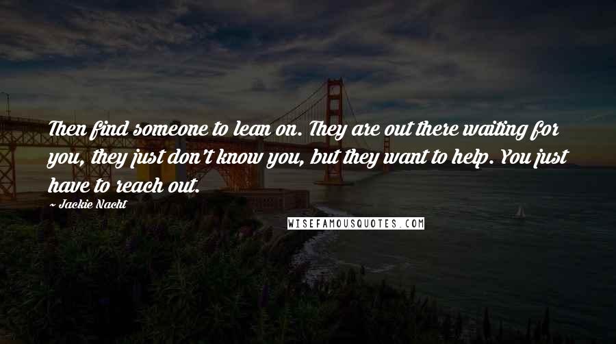 Jackie Nacht Quotes: Then find someone to lean on. They are out there waiting for you, they just don't know you, but they want to help. You just have to reach out.