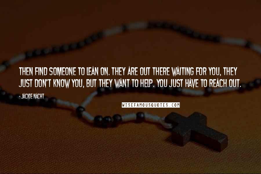 Jackie Nacht Quotes: Then find someone to lean on. They are out there waiting for you, they just don't know you, but they want to help. You just have to reach out.