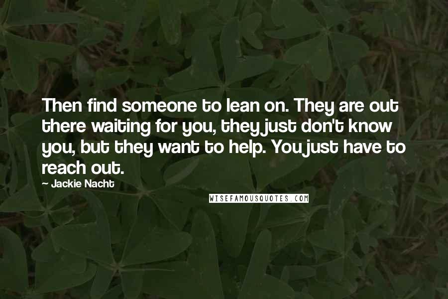 Jackie Nacht Quotes: Then find someone to lean on. They are out there waiting for you, they just don't know you, but they want to help. You just have to reach out.