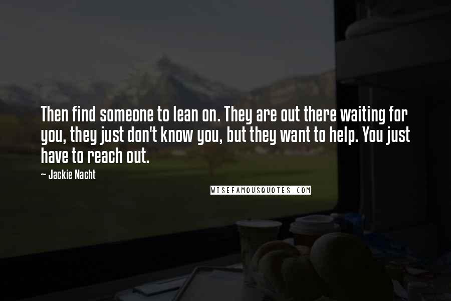 Jackie Nacht Quotes: Then find someone to lean on. They are out there waiting for you, they just don't know you, but they want to help. You just have to reach out.