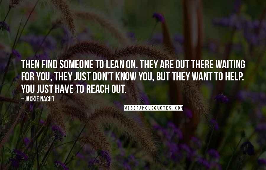 Jackie Nacht Quotes: Then find someone to lean on. They are out there waiting for you, they just don't know you, but they want to help. You just have to reach out.