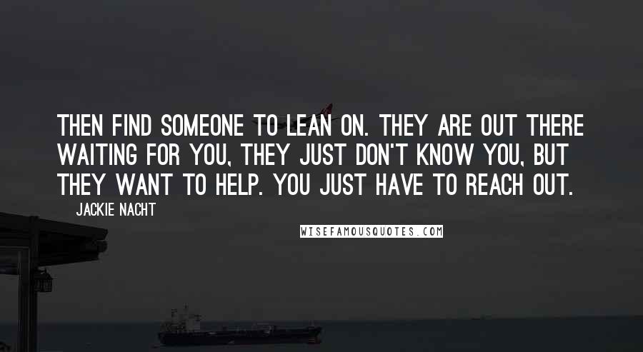 Jackie Nacht Quotes: Then find someone to lean on. They are out there waiting for you, they just don't know you, but they want to help. You just have to reach out.