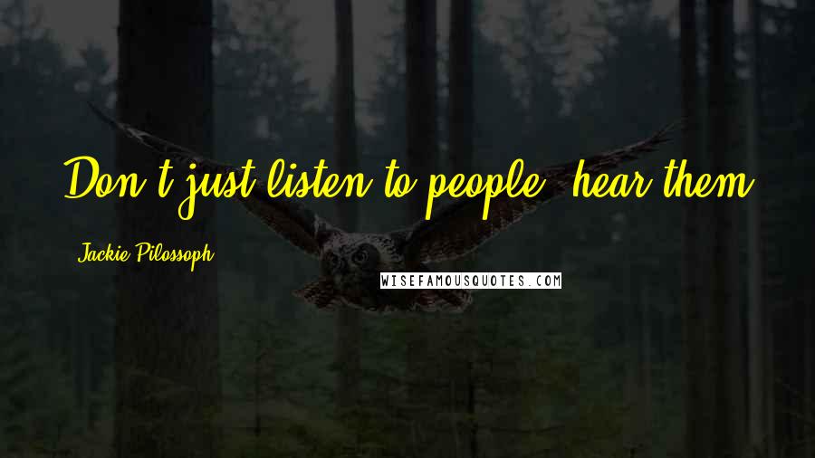 Jackie Pilossoph Quotes: Don't just listen to people, hear them