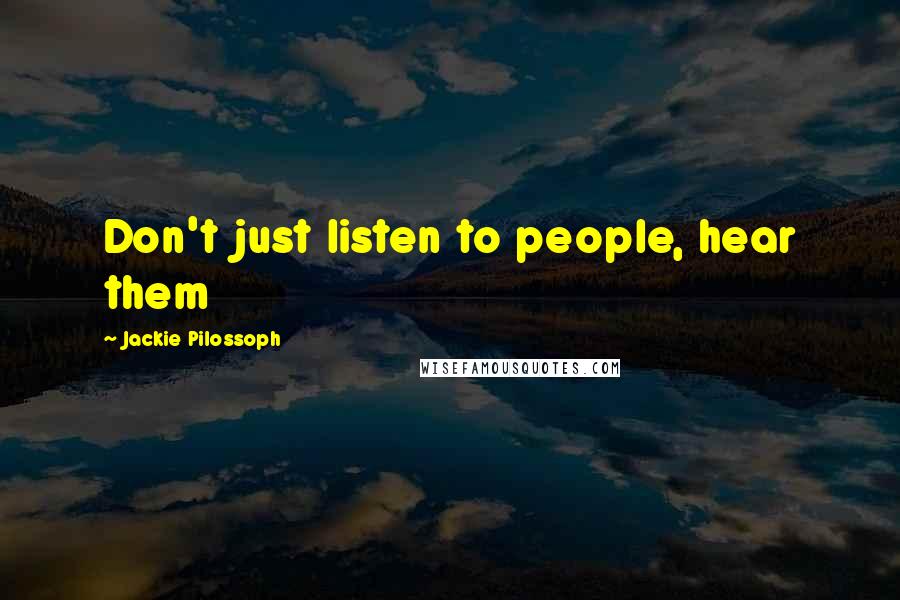 Jackie Pilossoph Quotes: Don't just listen to people, hear them