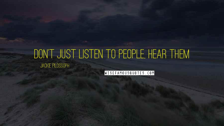 Jackie Pilossoph Quotes: Don't just listen to people, hear them