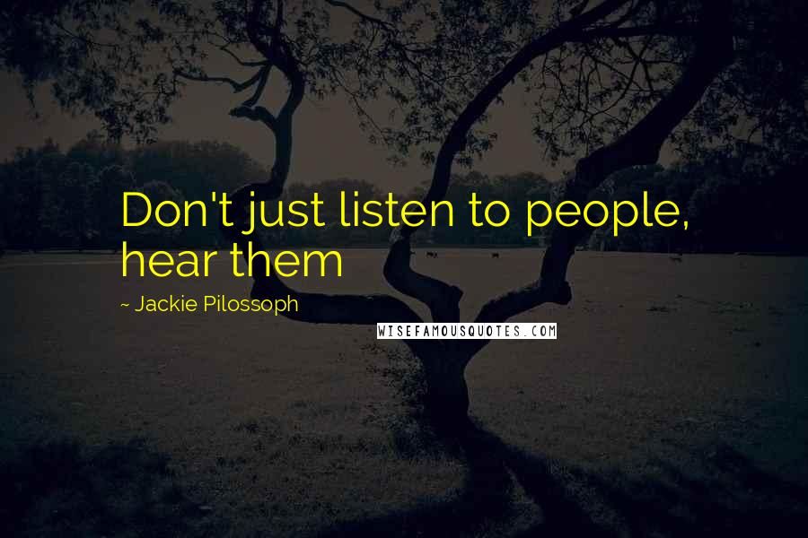 Jackie Pilossoph Quotes: Don't just listen to people, hear them