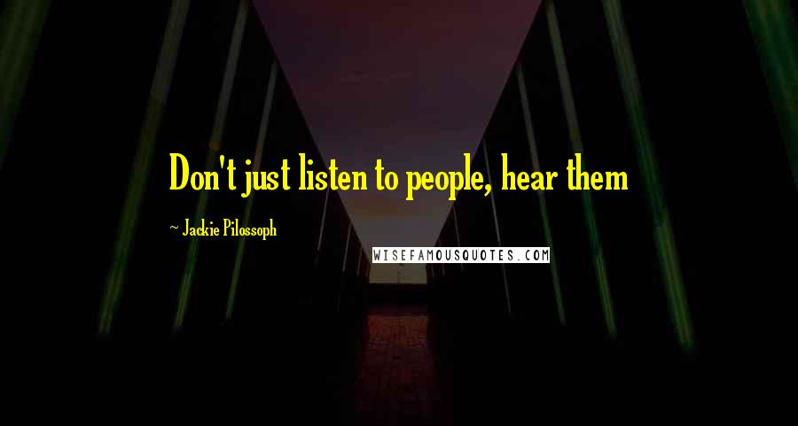 Jackie Pilossoph Quotes: Don't just listen to people, hear them