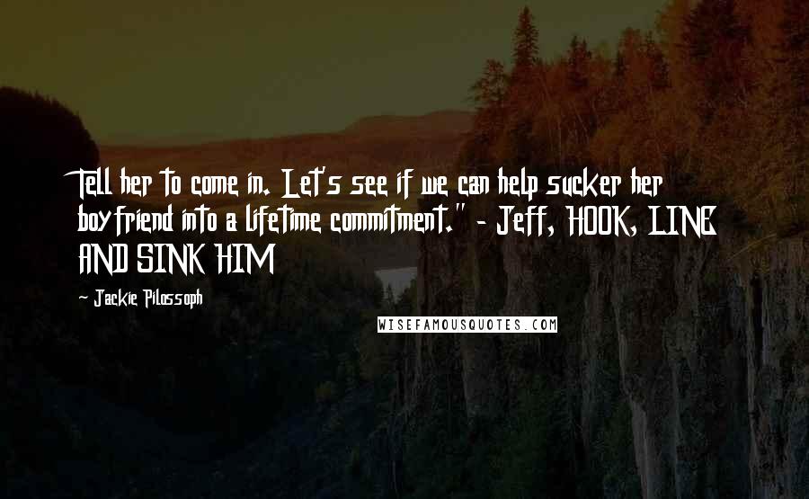 Jackie Pilossoph Quotes: Tell her to come in. Let's see if we can help sucker her boyfriend into a lifetime commitment." - Jeff, HOOK, LINE AND SINK HIM