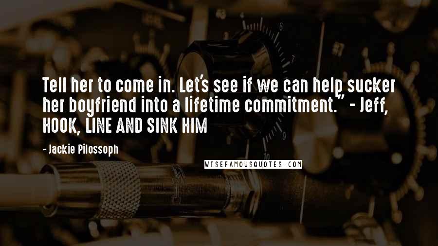 Jackie Pilossoph Quotes: Tell her to come in. Let's see if we can help sucker her boyfriend into a lifetime commitment." - Jeff, HOOK, LINE AND SINK HIM